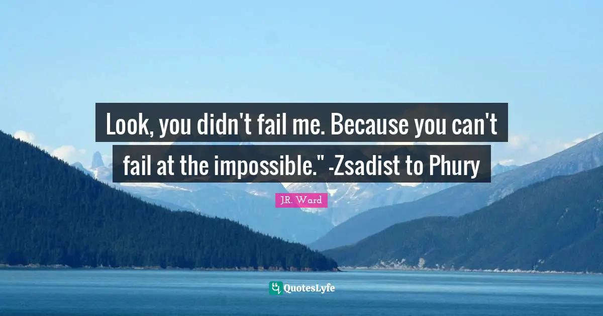 Look, you didn't fail me. Because you can't fail at the impossible." -Zsadist to Phury