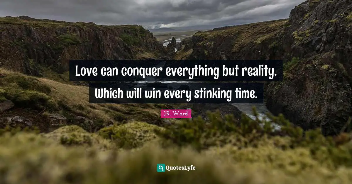 Love can conquer everything but reality. Which will win every stinking time.