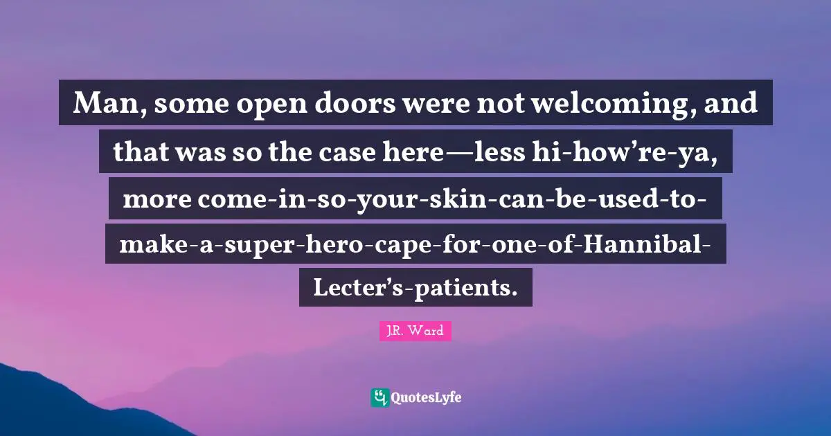 Man, some open doors were not welcoming, and that was so the case here—less hi-how’re-ya, more come-in-so-your-skin-can-be-used-to-make-a-super-hero-cape-for-one-of-Hannibal-Lecter’s-patients.