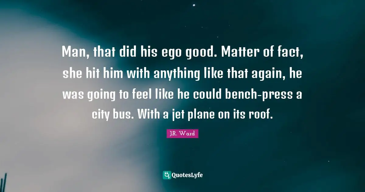 Matter Of Fact Quotes: "Man, that did his ego good. Matter of fact, she hit him with anything like that again, he was going to feel like he could bench-press a city bus. With a jet plane on its roof."