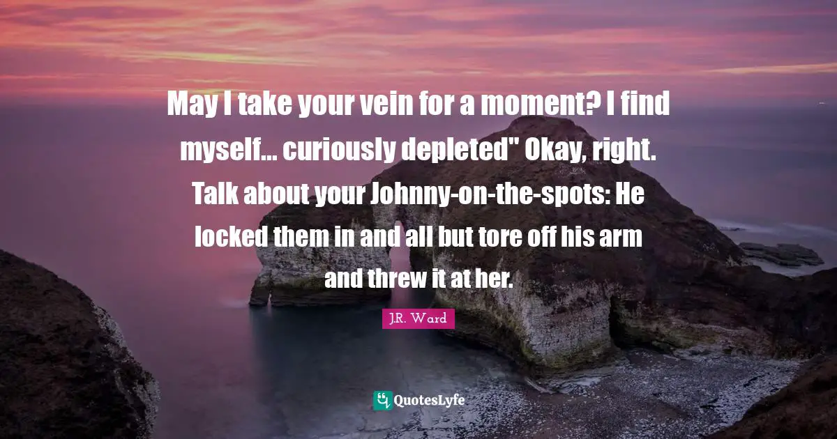 May I take your vein for a moment? I find myself... curiously depleted" Okay, right. Talk about your Johnny-on-the-spots: He locked them in and all but tore off his arm and threw it at her.