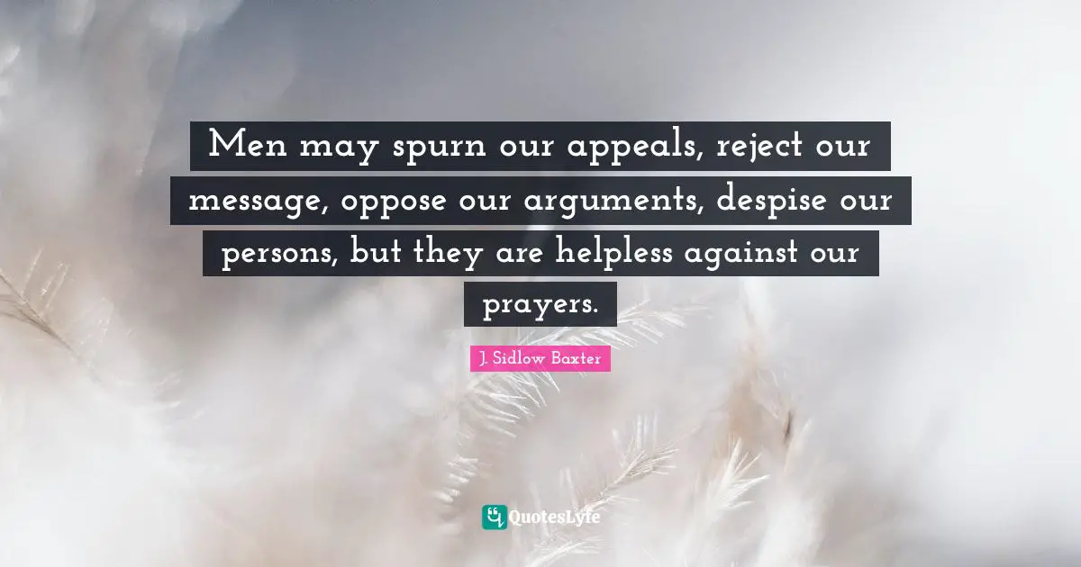 Prayers Quotes: "Men may spurn our appeals, reject our message, oppose our arguments, despise our persons, but they are helpless against our prayers."
