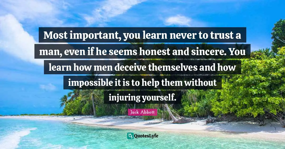Most important, you learn never to trust a man, even if he seems honest and sincere. You learn how men deceive themselves and how impossible it is to help them without injuring yourself.