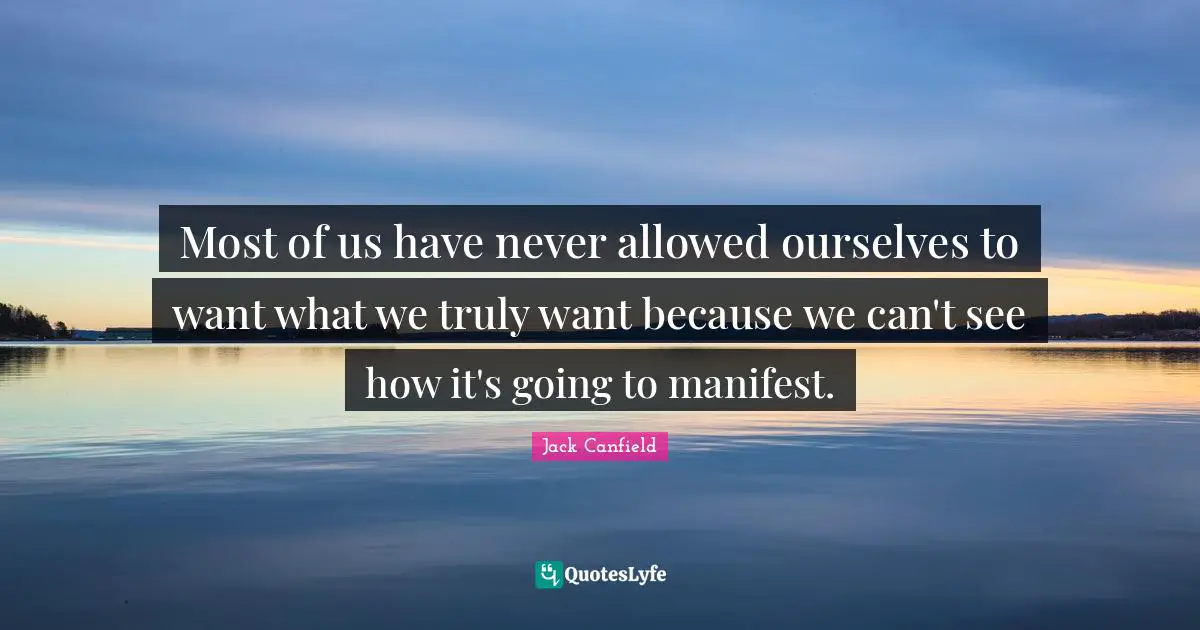 Manifest Quotes: "Most of us have never allowed ourselves to want what we truly want because we can't see how it's going to manifest."