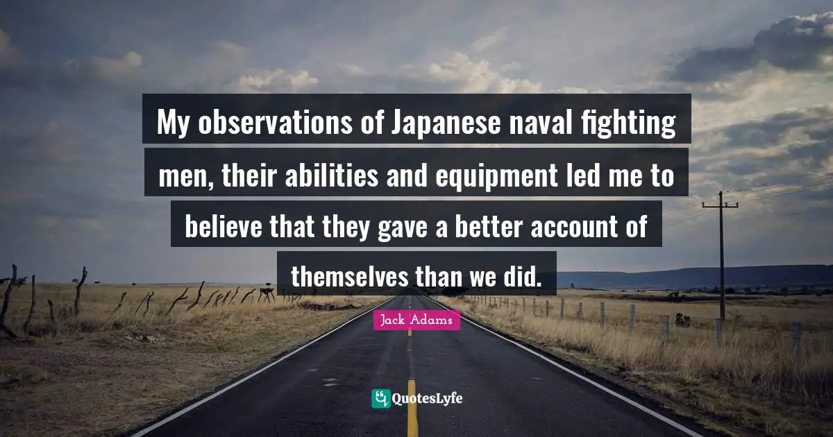 Jack Adams Quotes: "My observations of Japanese naval fighting men, their abilities and equipment led me to believe that they gave a better account of themselves than we did."