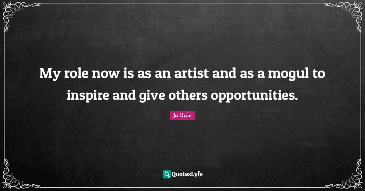My role now is as an artist and as a mogul to inspire and give others opportunities.