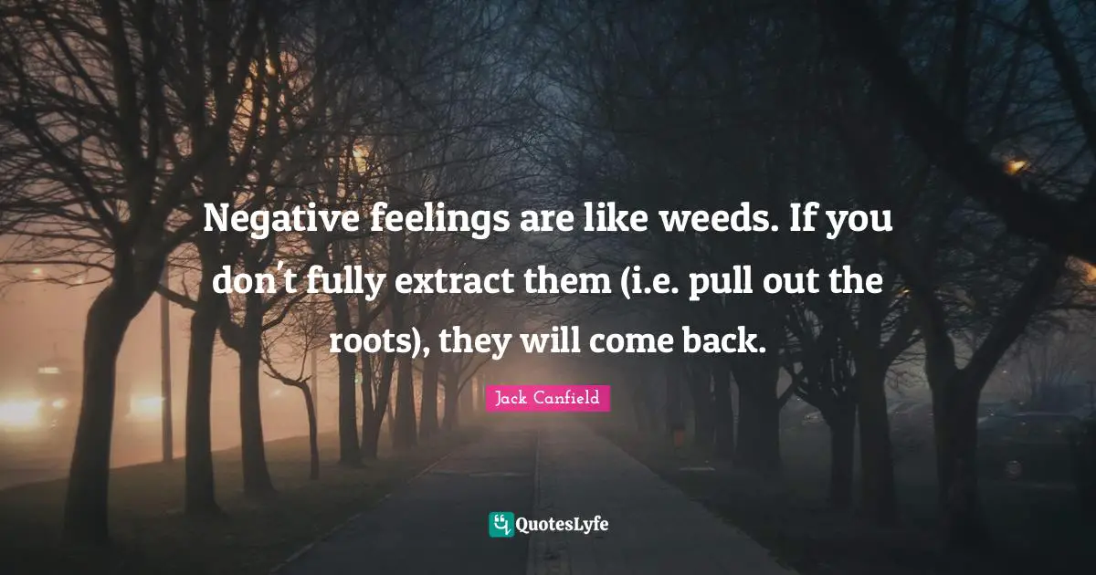 Negative feelings are like weeds. If you don't fully extract them (i.e. pull out the roots), they will come back.