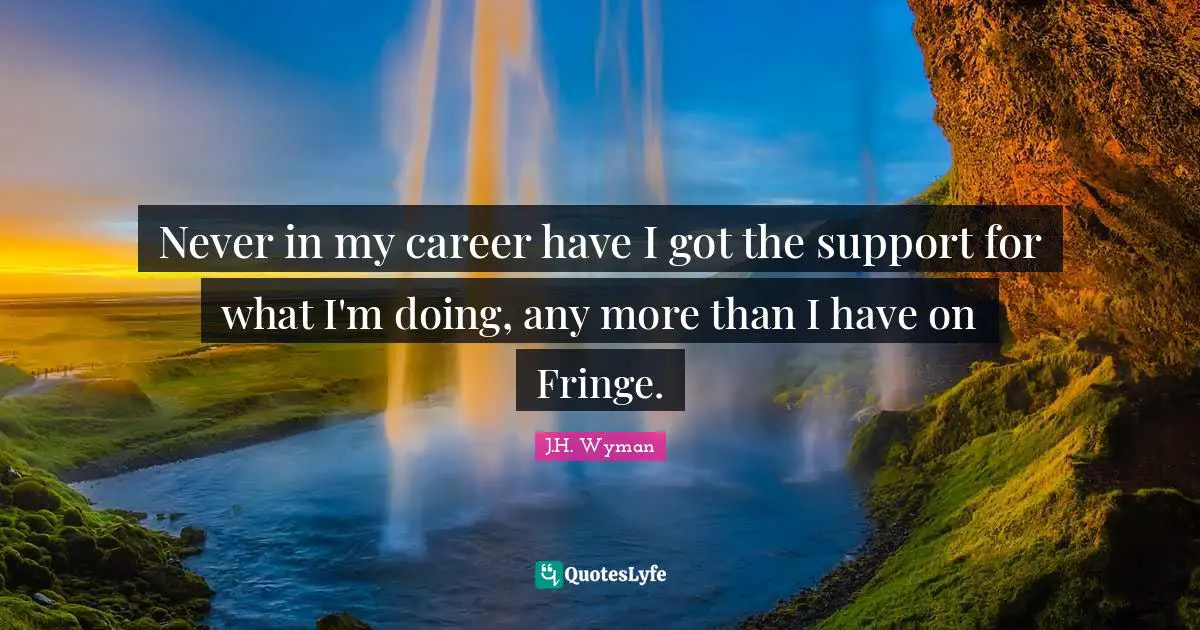 J.H. Wyman Quotes: "Never in my career have I got the support for what I'm doing, any more than I have on Fringe."