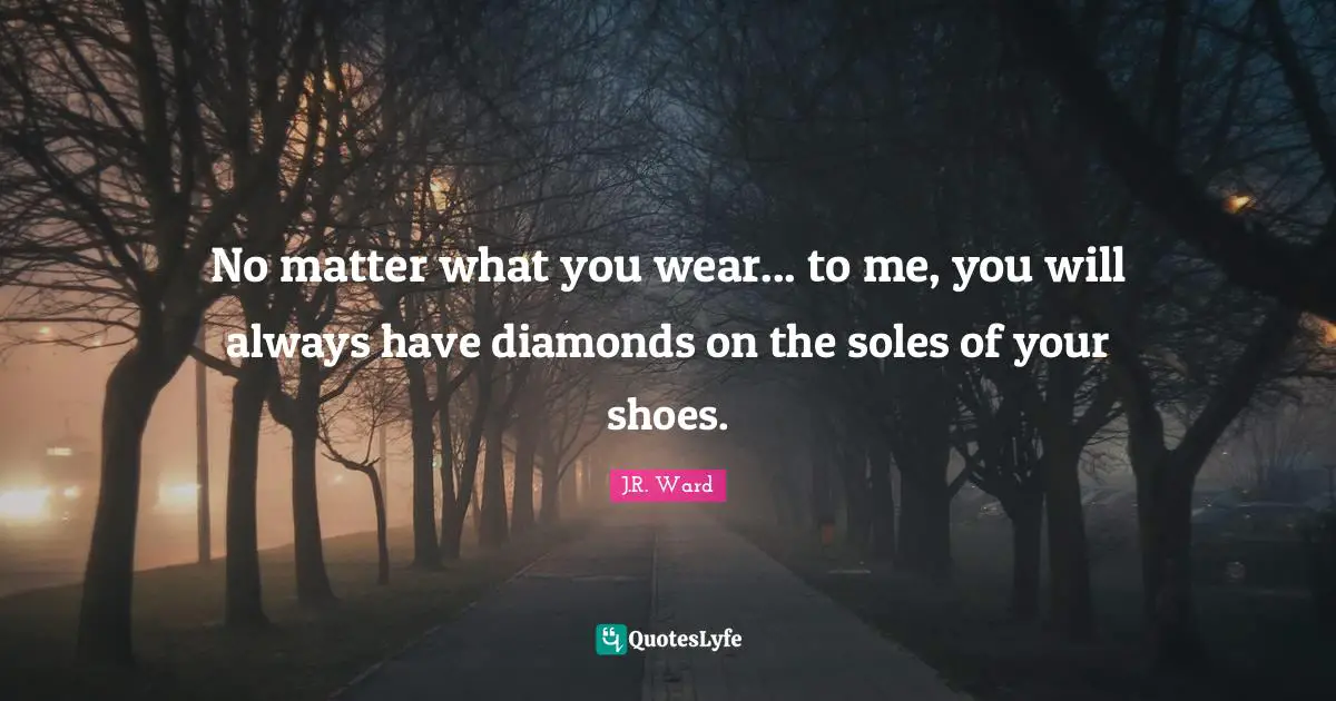 No matter what you wear... to me, you will always have diamonds on the soles of your shoes.