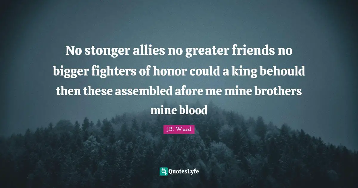 No stonger allies no greater friends no bigger fighters of honor could a king behould then these assembled afore me mine brothers mine blood