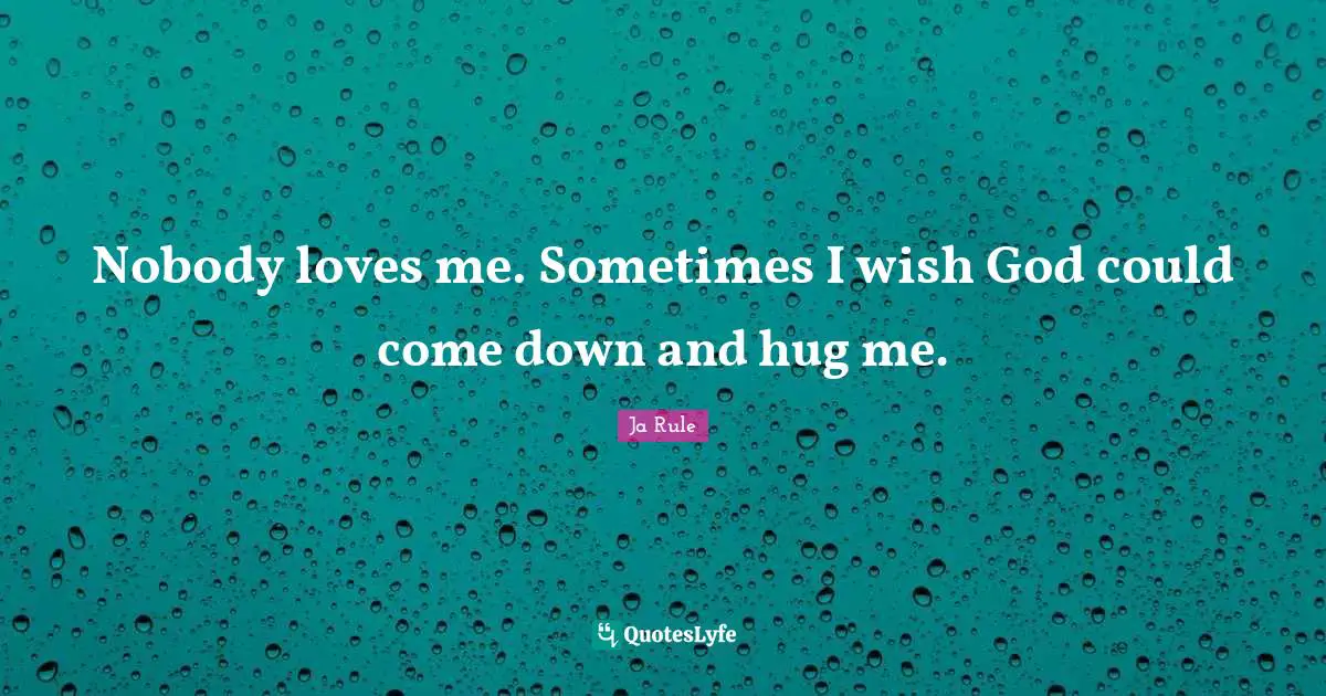 Nobody loves me. Sometimes I wish God could come down and hug me.