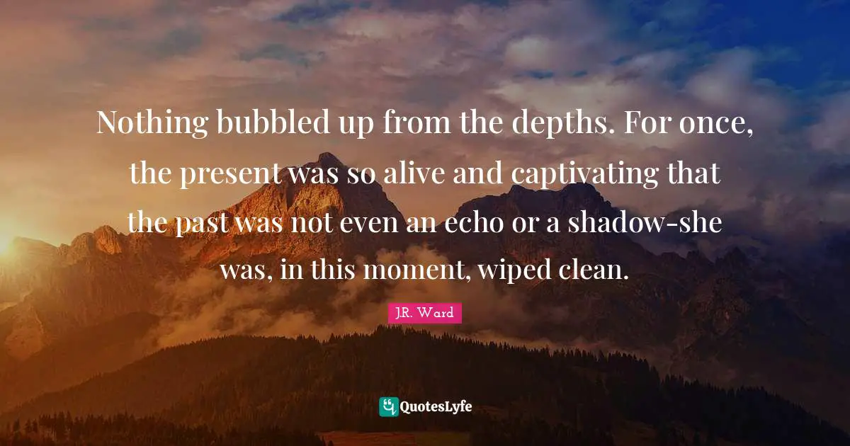 Nothing bubbled up from the depths. For once, the present was so alive and captivating that the past was not even an echo or a shadow-she was, in this moment, wiped clean.