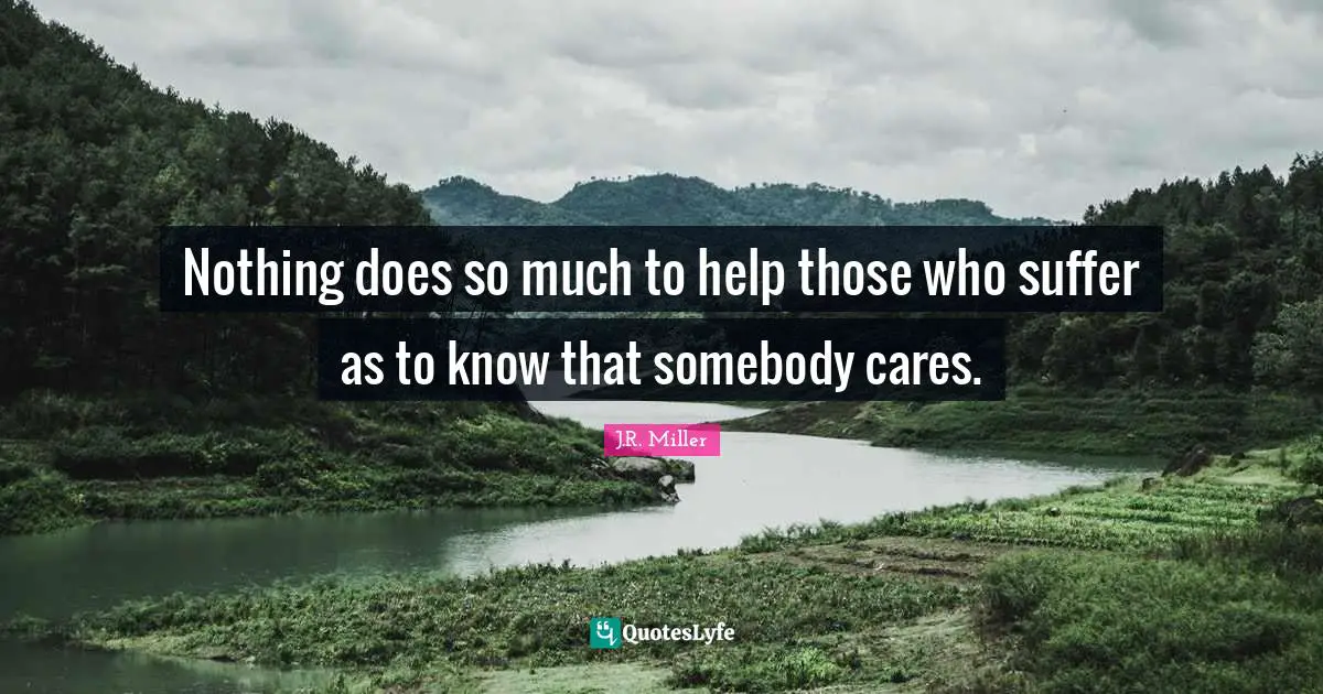 Nothing does so much to help those who suffer as to know that somebody cares.
