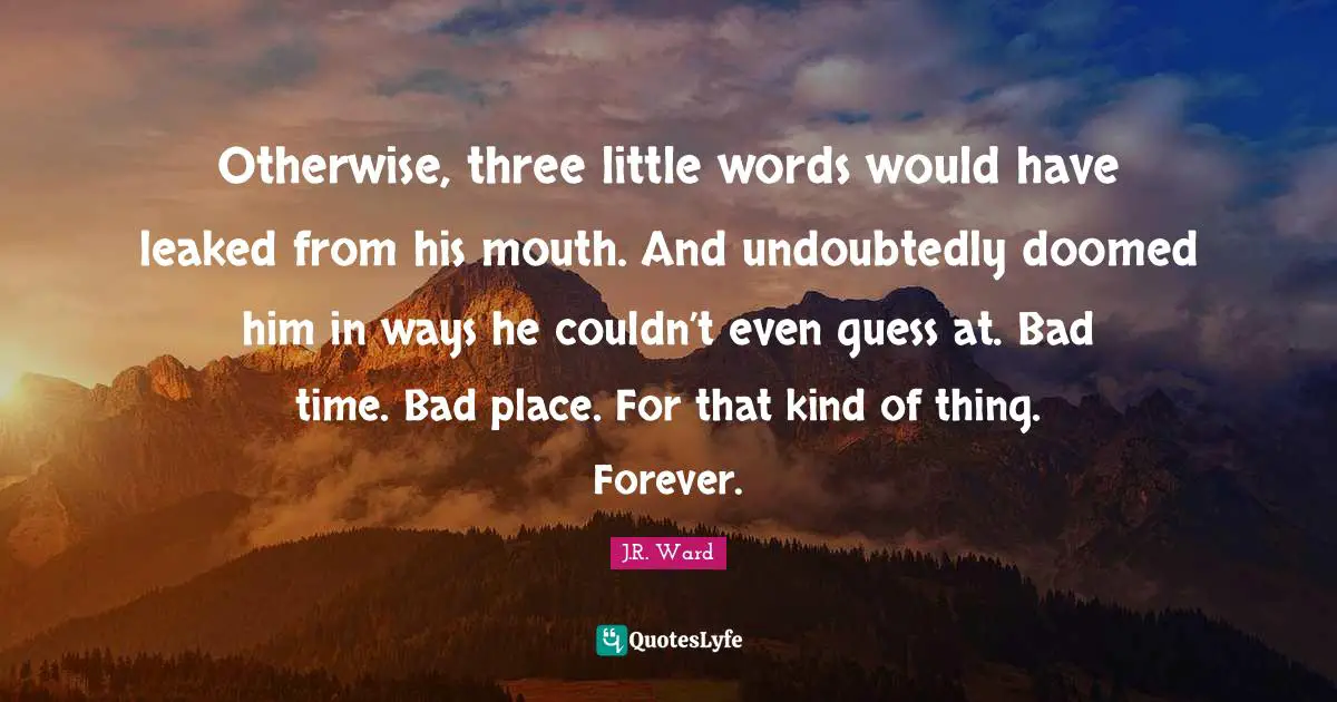 Otherwise, three little words would have leaked from his mouth. And undoubtedly doomed him in ways he couldn’t even guess at. Bad time. Bad place. For that kind of thing. Forever.