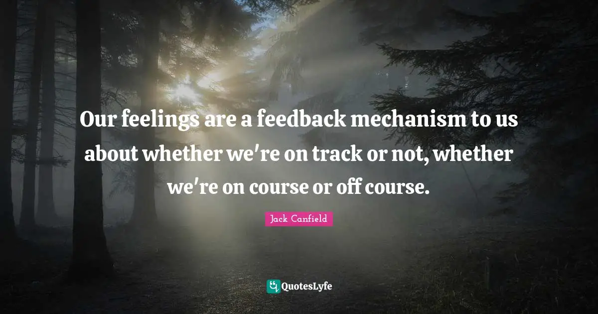 Mechanism Quotes: "Our feelings are a feedback mechanism to us about whether we're on track or not, whether we're on course or off course."
