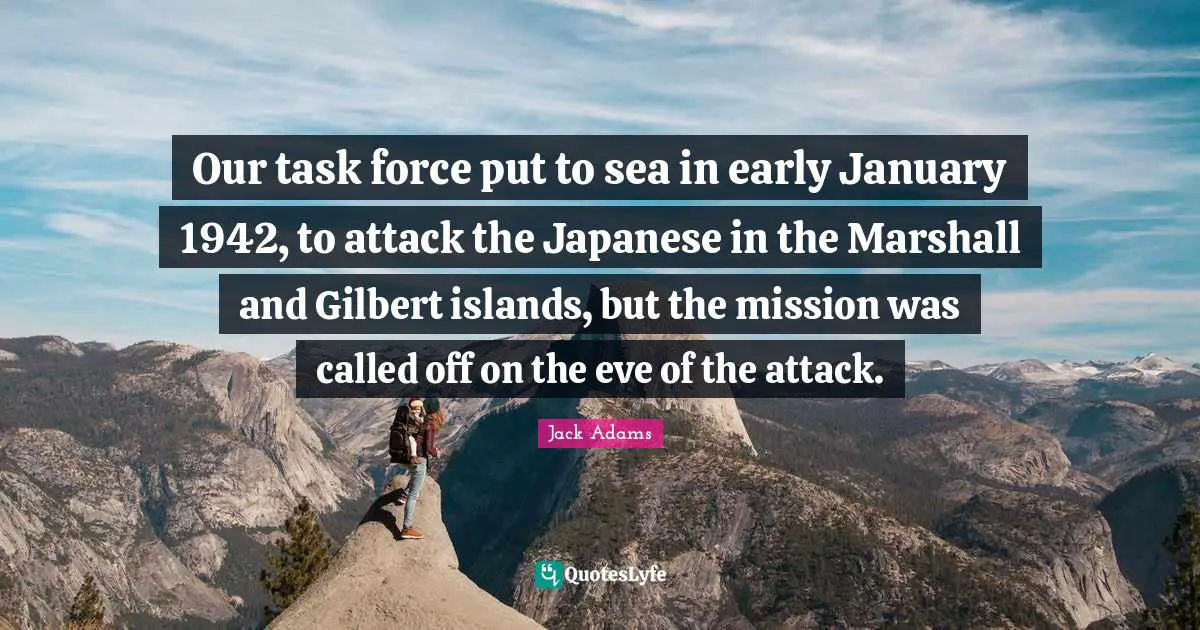 January Quotes: "Our task force put to sea in early January 1942, to attack the Japanese in the Marshall and Gilbert islands, but the mission was called off on the eve of the attack."