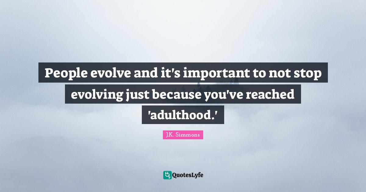 People evolve and it's important to not stop evolving just because you