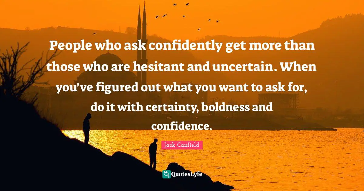 Boldness Quotes: "People who ask confidently get more than those who are hesitant and uncertain. When you've figured out what you want to ask for, do it with certainty, boldness and confidence."