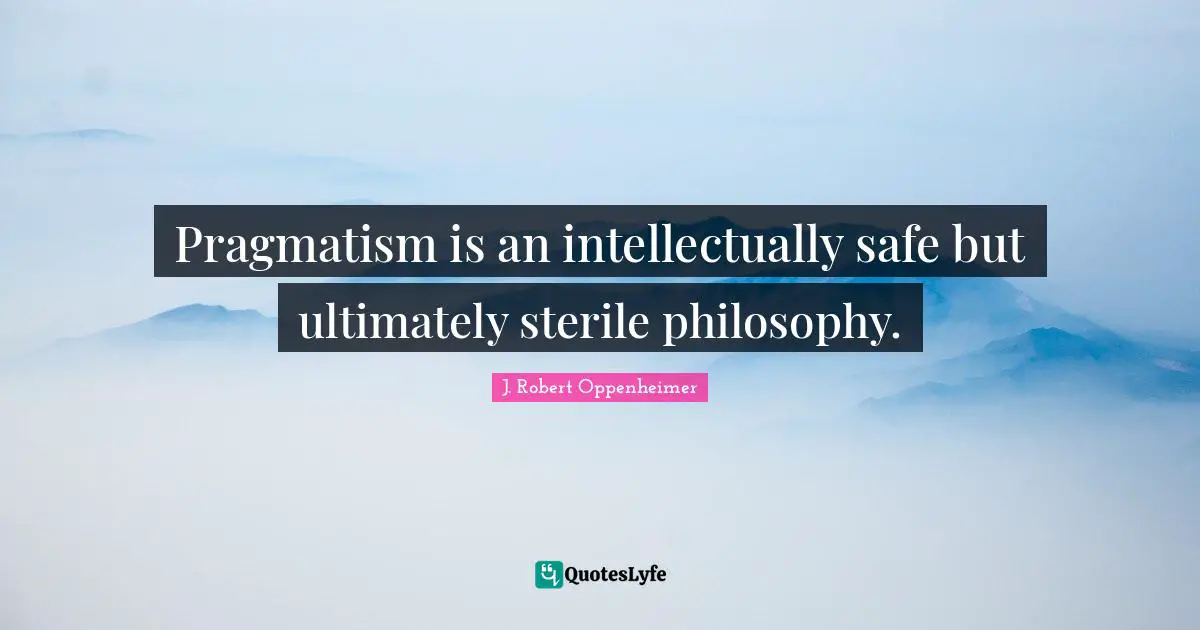 J. Robert Oppenheimer Quotes: "Pragmatism is an intellectually safe but ultimately sterile philosophy."
