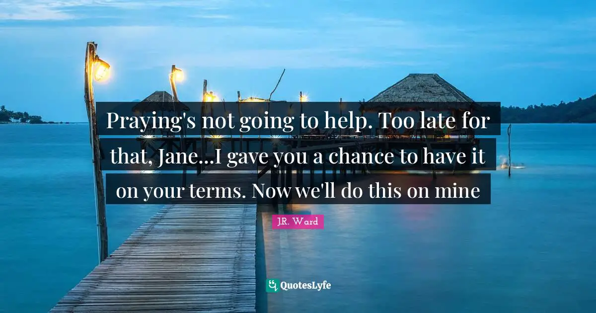 Praying's not going to help. Too late for that, Jane...I gave you a chance to have it on your terms. Now we'll do this on mine