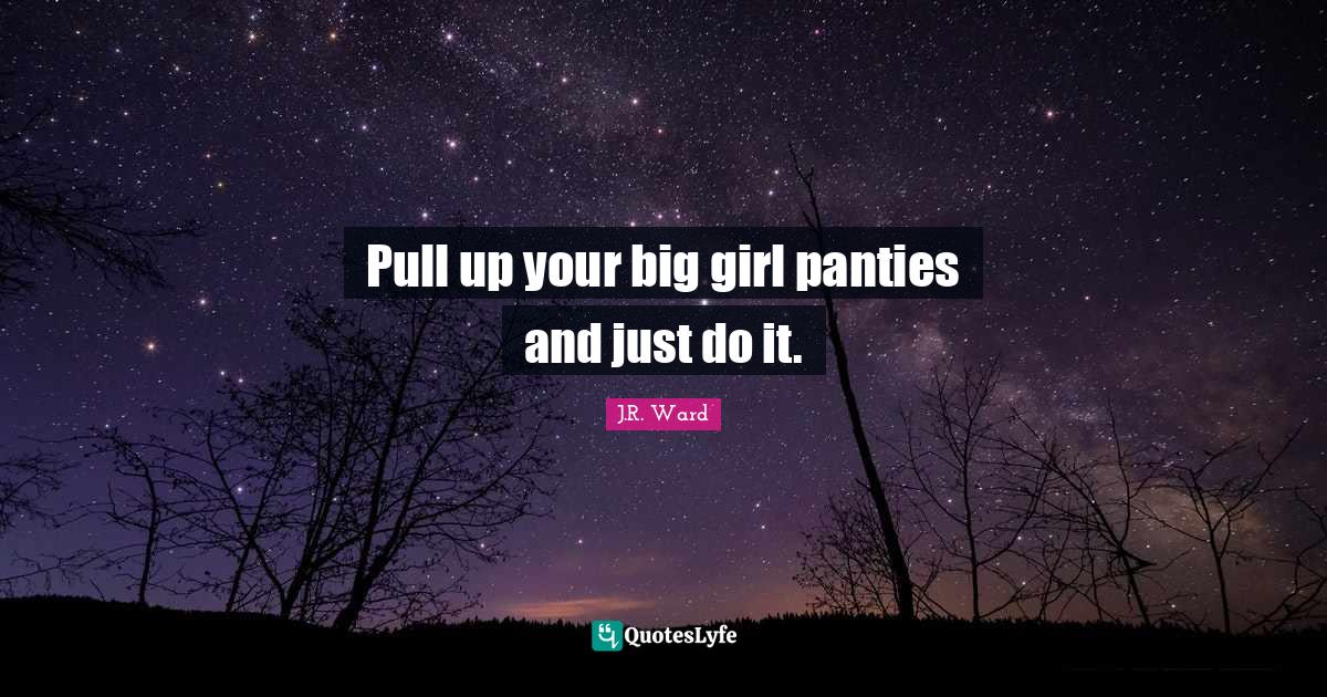 Pull up your big girl panties and just do it.... Quote by J.R. Ward