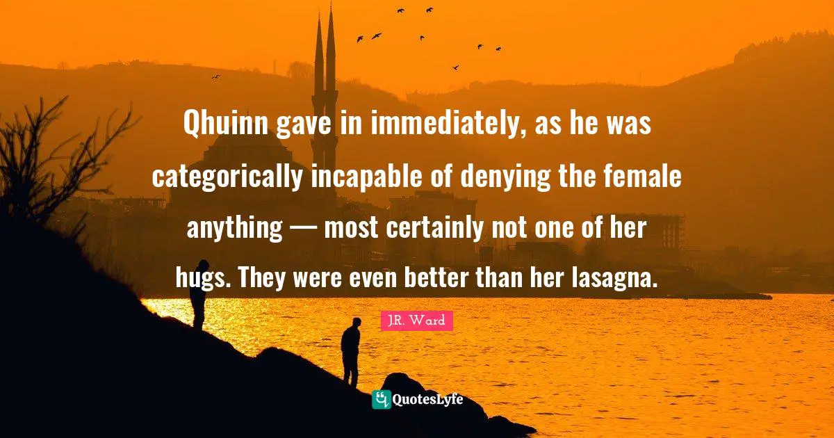 Qhuinn gave in immediately, as he was categorically incapable of denying the female anything — most certainly not one of her hugs. They were even better than her lasagna.