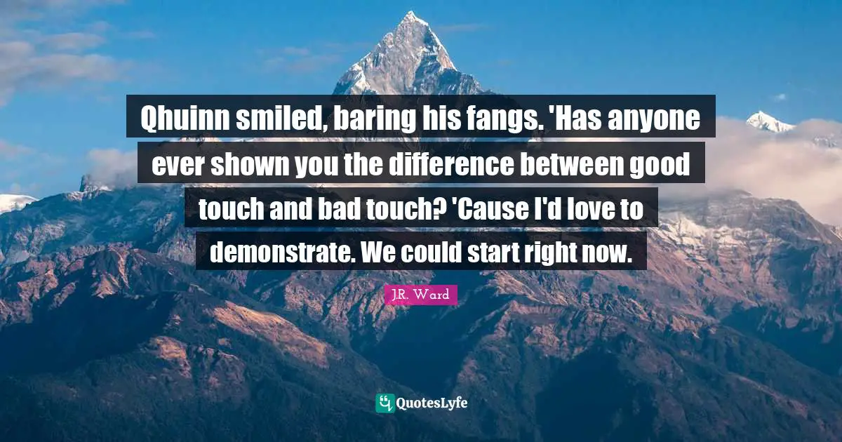 Qhuinn smiled, baring his fangs. 'Has anyone ever shown you the difference between good touch and bad touch? 'Cause I'd love to demonstrate. We could start right now.