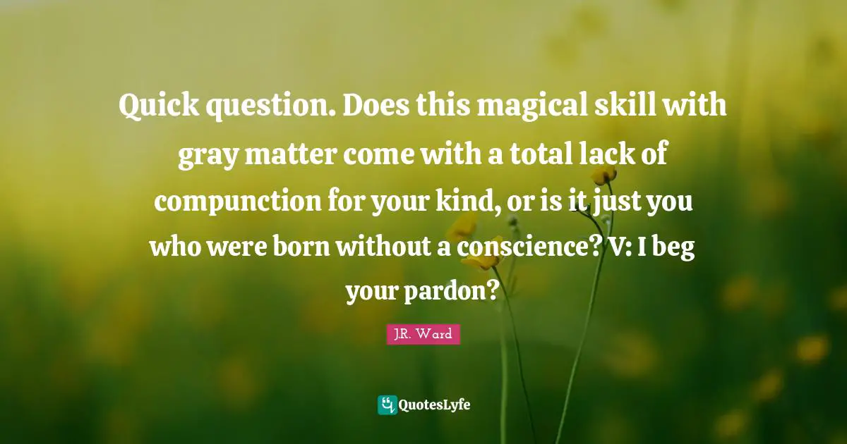 Quick question. Does this magical skill with gray matter come with a total lack of compunction for your kind, or is it just you who were born without a conscience? V: I beg your pardon?