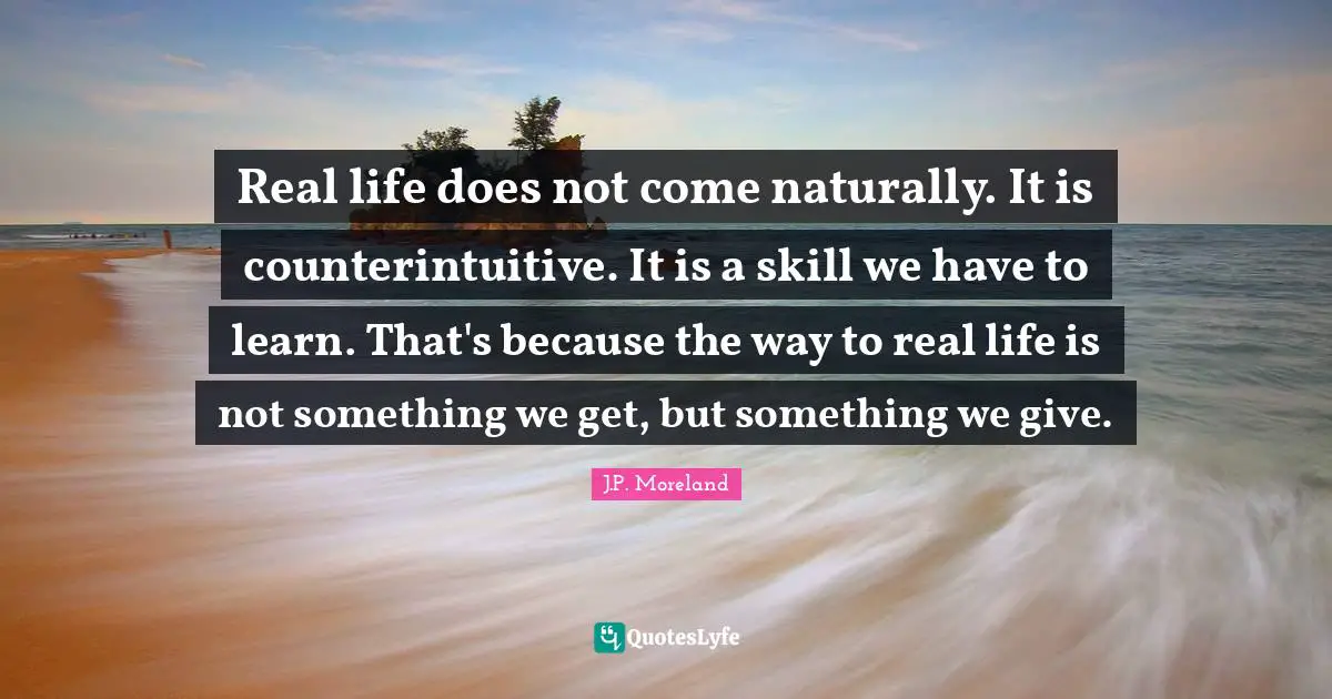 Real life does not come naturally. It is counterintuitive. It is a skill we have to learn. That's because the way to real life is not something we get, but something we give.