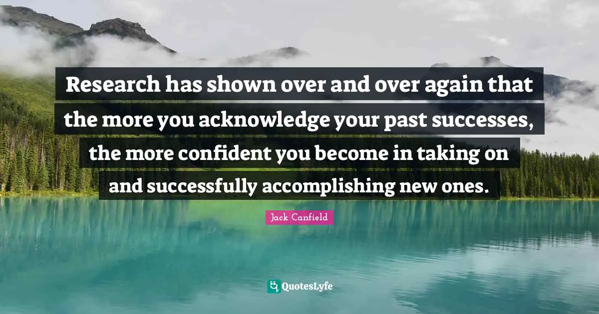 Research has shown over and over again that the more you acknowledge your past successes, the more confident you become in taking on and successfully accomplishing new ones.
