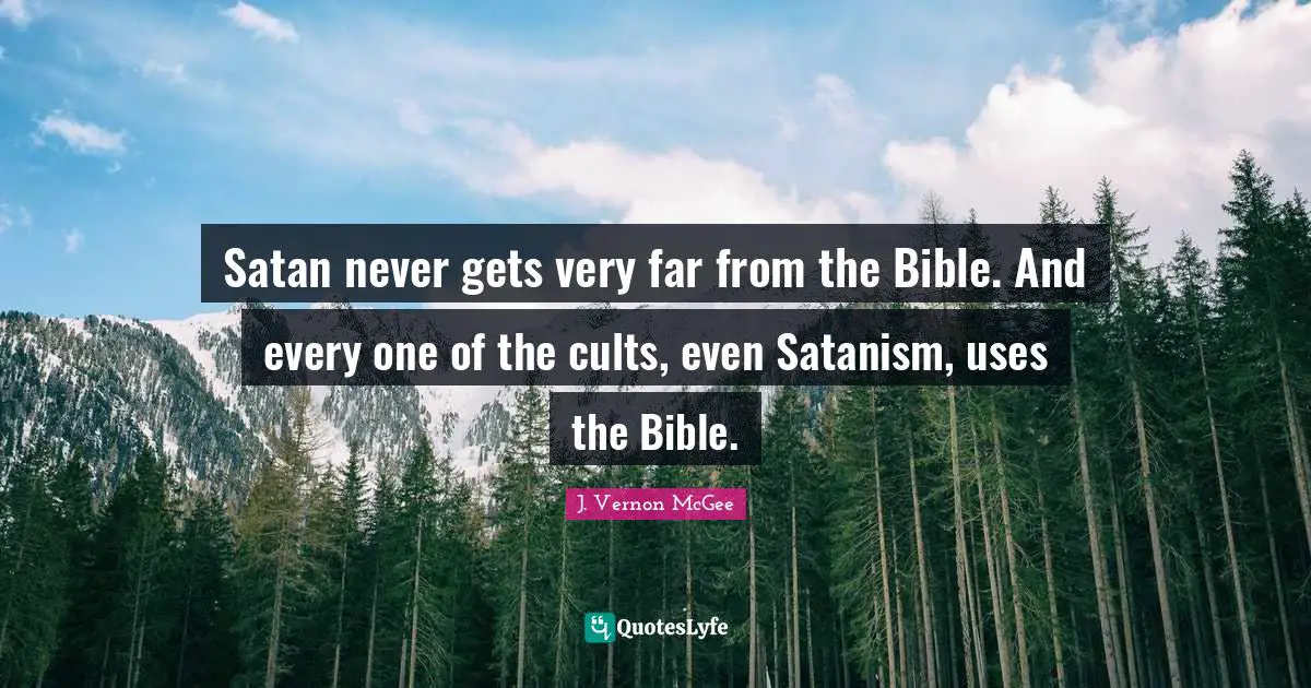 Satan never gets very far from the Bible. And every one of the cults, even Satanism, uses the Bible.