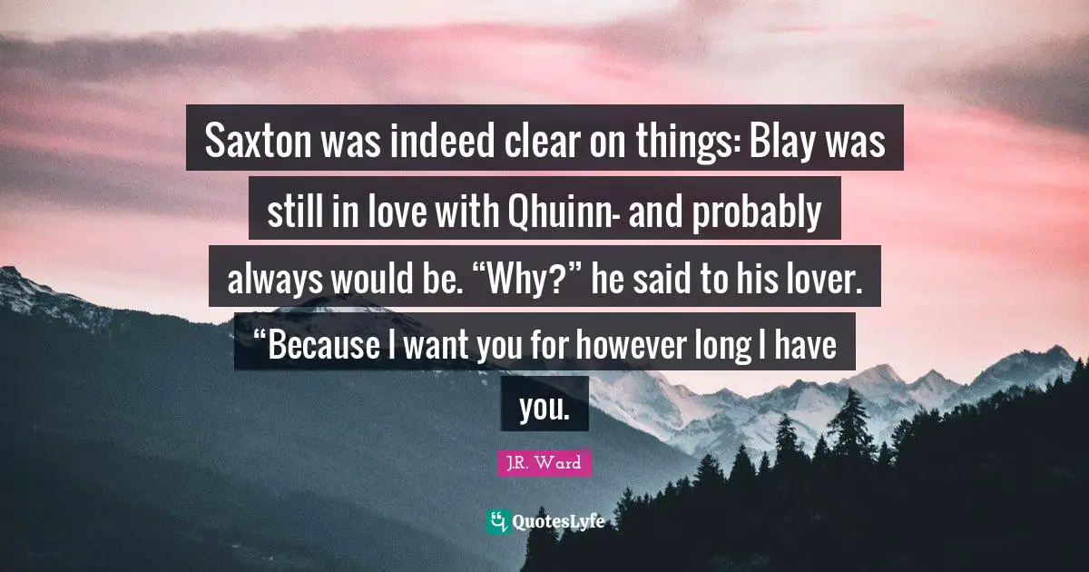 Saxton was indeed clear on things: Blay was still in love with Qhuinn— and probably always would be. “Why?” he said to his lover. “Because I want you for however long I have you.