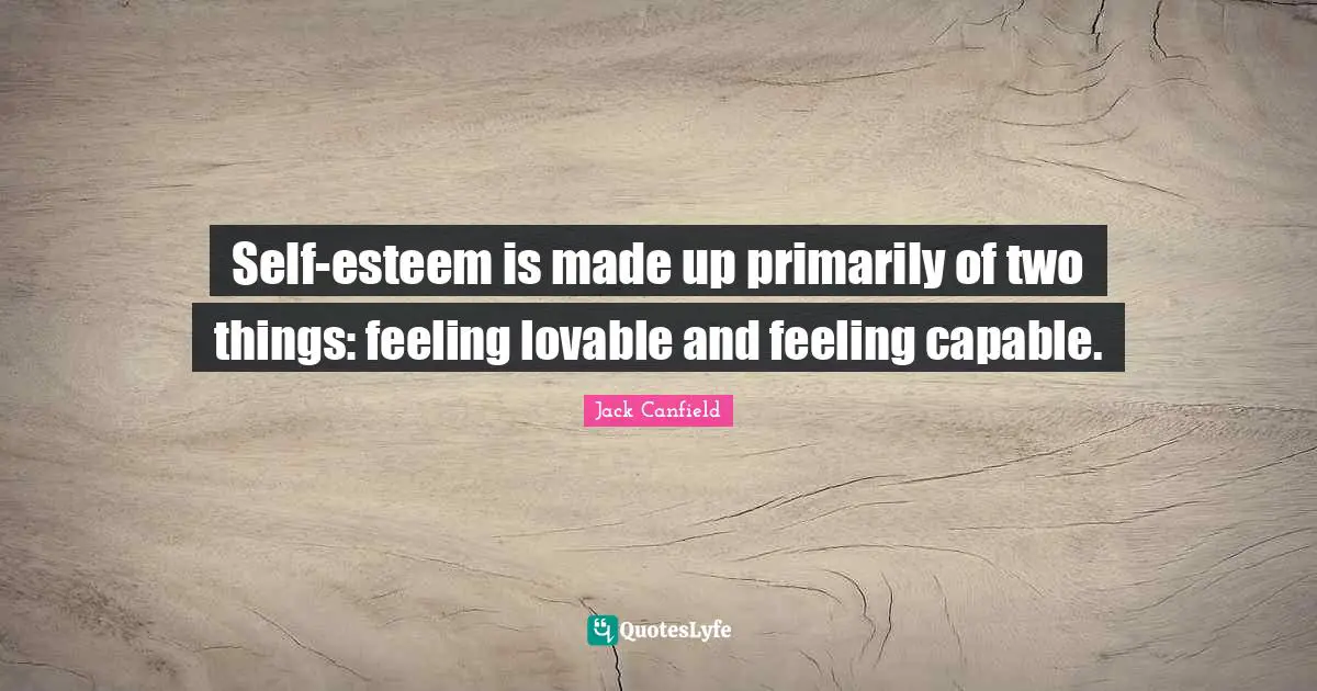 Self-esteem is made up primarily of two things: feeling lovable and feeling capable.