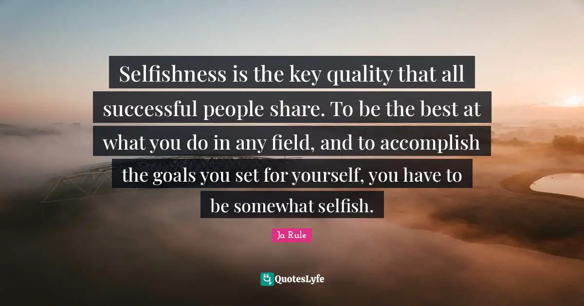 Selfishness is the key quality that all successful people share. To be the best at what you do in any field, and to accomplish the goals you set for yourself, you have to be somewhat selfish.
