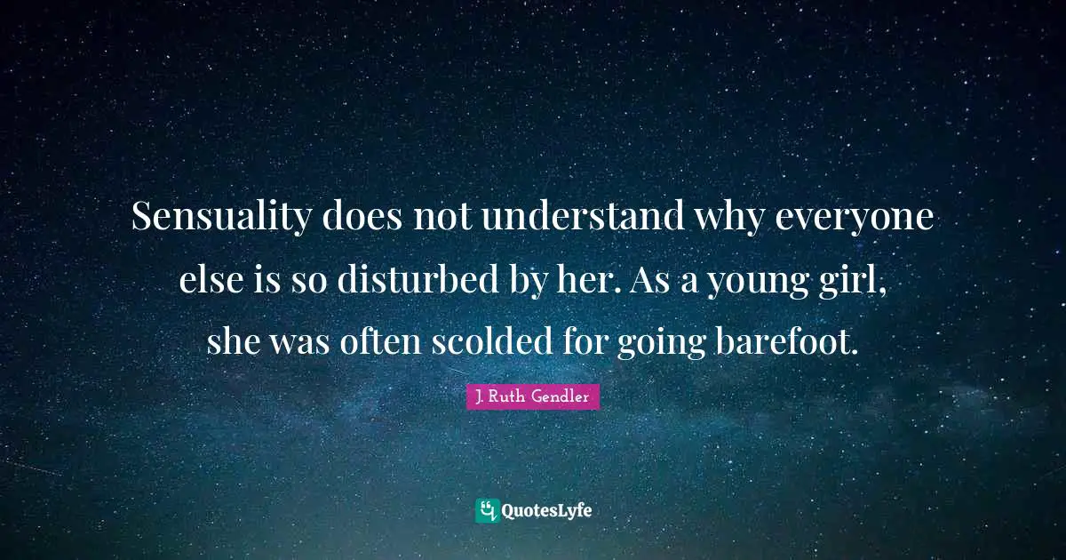 Barefoot Quotes: "Sensuality does not understand why everyone else is so disturbed by her. As a young girl, she was often scolded for going barefoot."