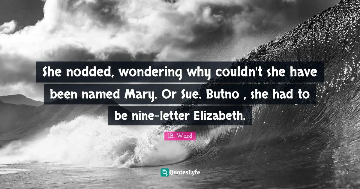 She nodded, wondering why couldn't she have been named Mary. Or Sue. Butno , she had to be nine-letter Elizabeth.