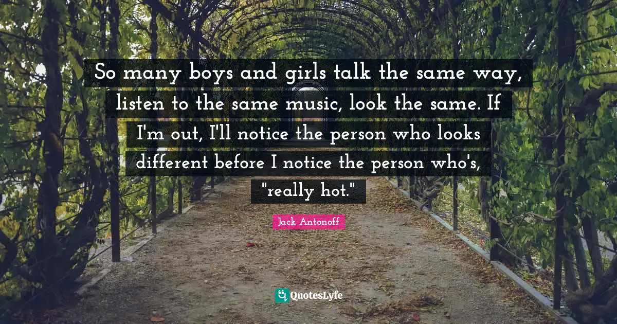 So many boys and girls talk the same way, listen to the same music, look the same. If I'm out, I'll notice the person who looks different before I notice the person who's, "really hot."