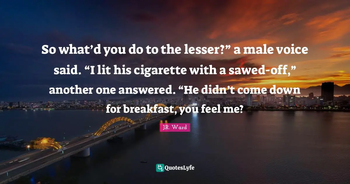 So what’d you do to the lesser?” a male voice said. “I lit his cigarette with a sawed-off,” another one answered. “He didn’t come down for breakfast, you feel me?