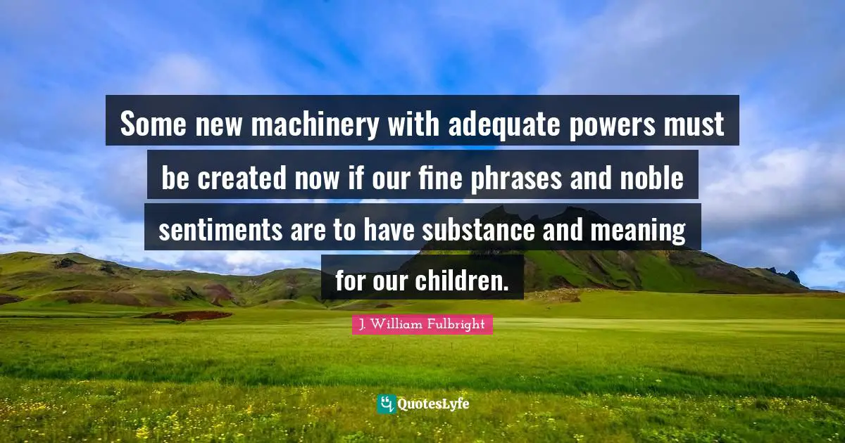 Some new machinery with adequate powers must be created now if our fine phrases and noble sentiments are to have substance and meaning for our children.