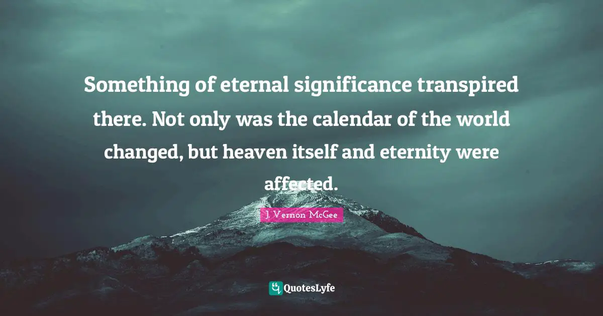Something of eternal significance transpired there. Not only was the calendar of the world changed, but heaven itself and eternity were affected.