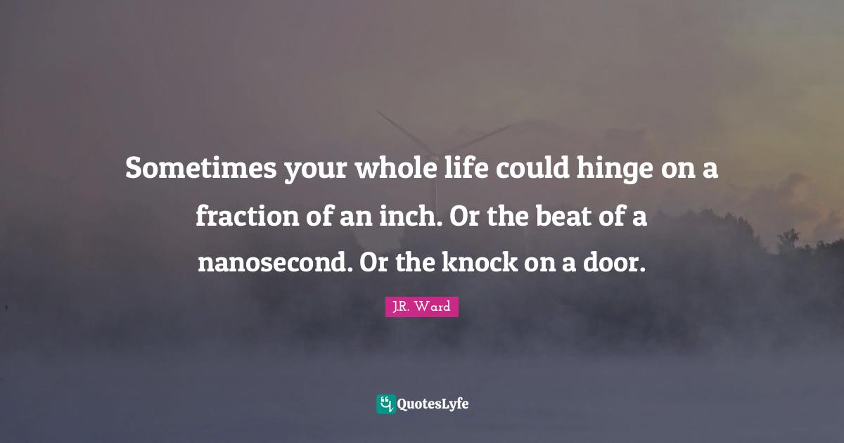 Sometimes your whole life could hinge on a fraction of an inch. Or the beat of a nanosecond. Or the knock on a door.