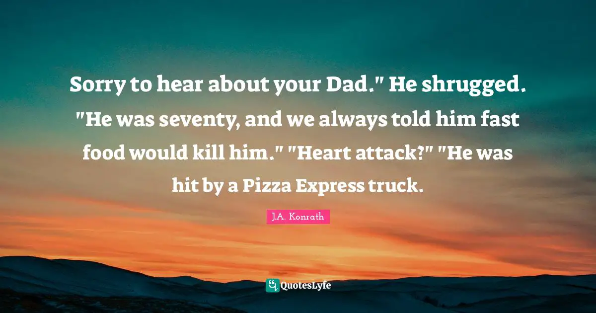 Fast Food Quotes: "Sorry to hear about your Dad." He shrugged. "He was seventy, and we always told him fast food would kill him." "Heart attack?" "He was hit by a Pizza Express truck."