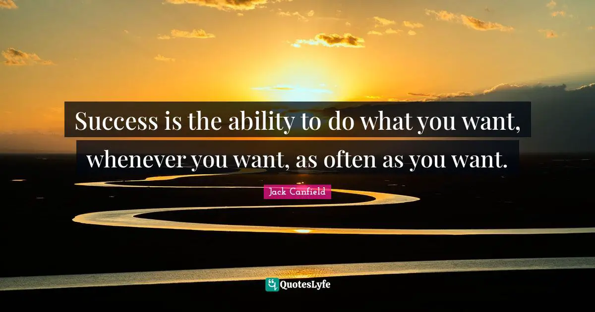 Success is the ability to do what you want, whenever you want, as often as you want.