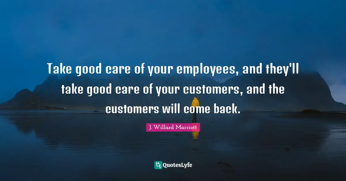 Take good care of your employees, and they'll take good care of your customers, and the customers will come back.