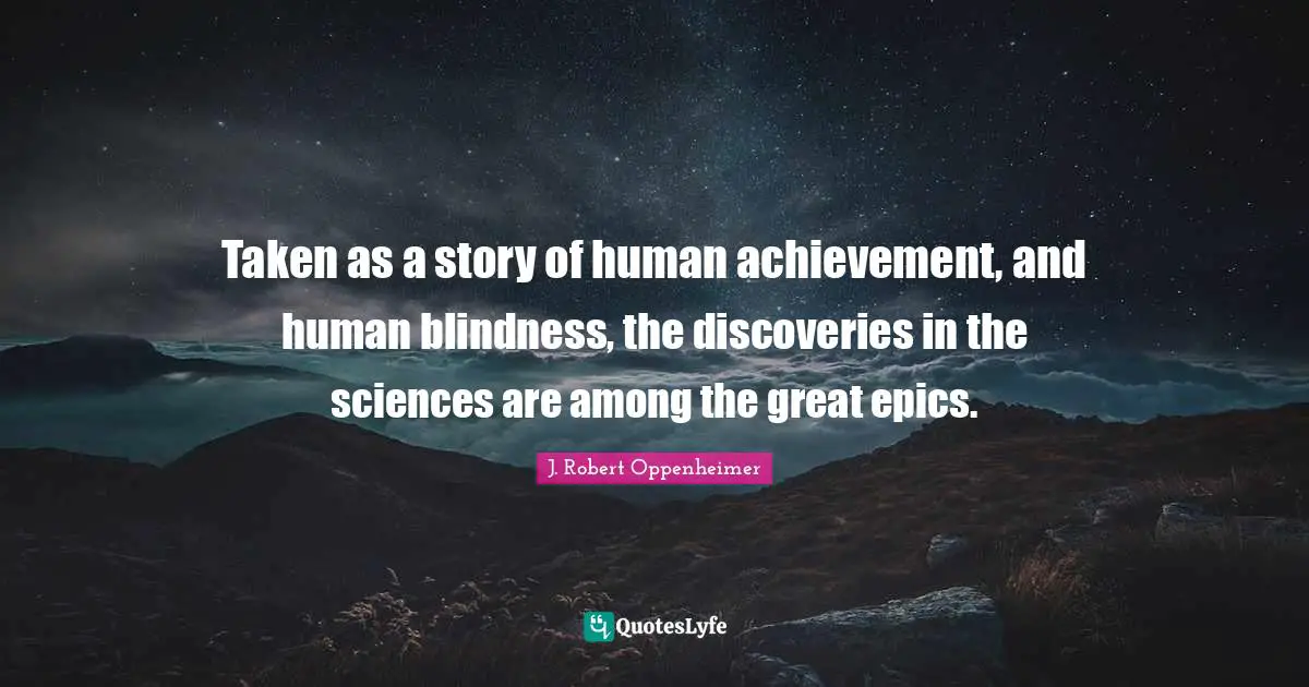 J. Robert Oppenheimer Quotes: "Taken as a story of human achievement, and human blindness, the discoveries in the sciences are among the great epics."