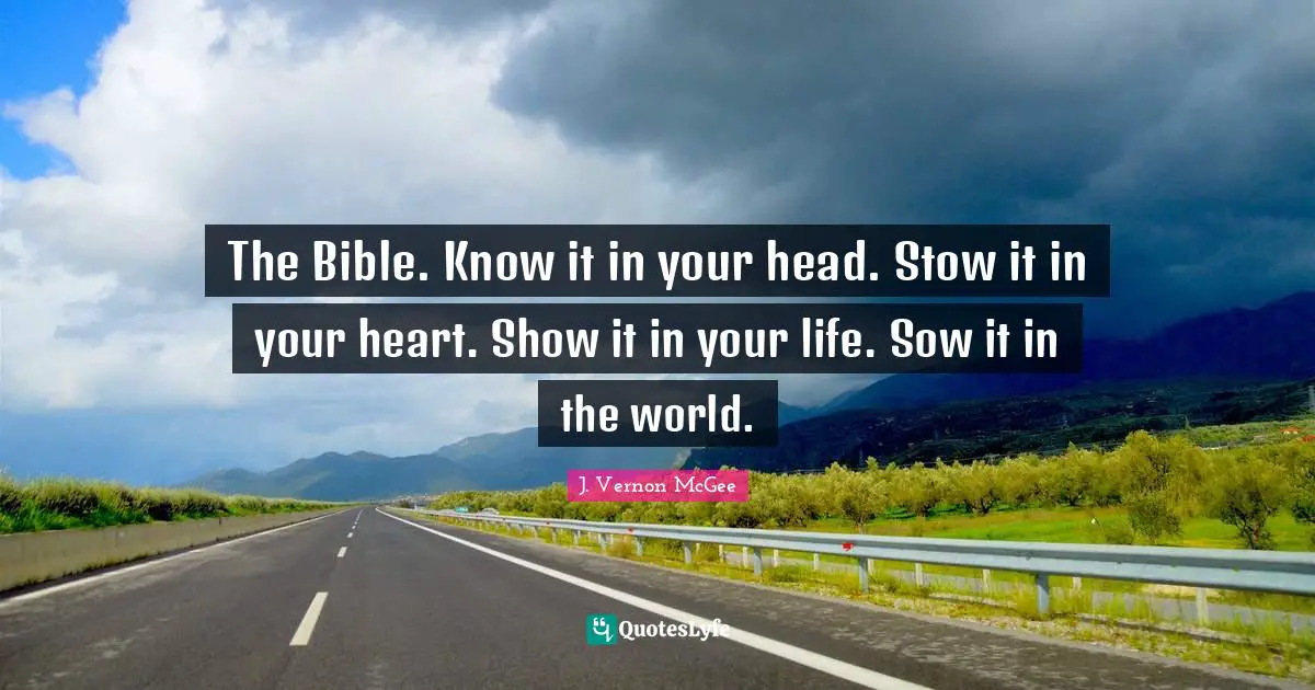 The Bible Quotes: "The Bible. Know it in your head. Stow it in your heart. Show it in your life. Sow it in the world."