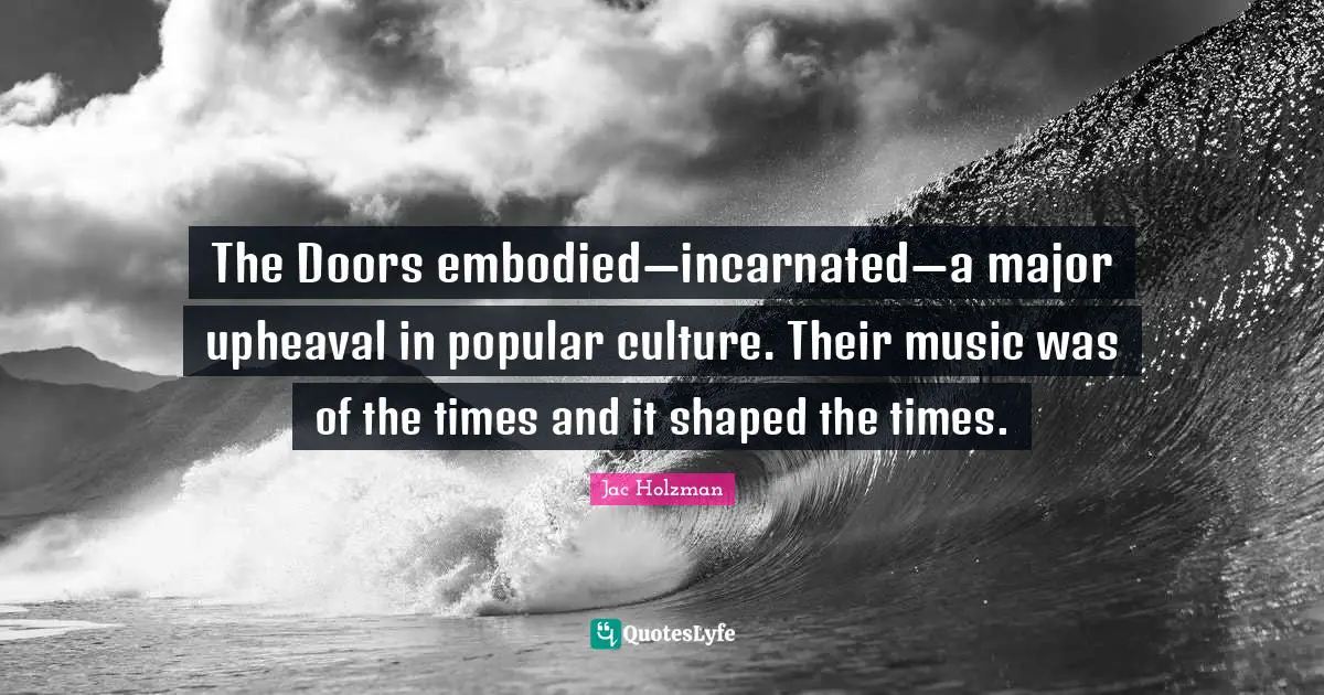 The Doors embodied—incarnated—a major upheaval in popular culture. Their music was of the times and it shaped the times.