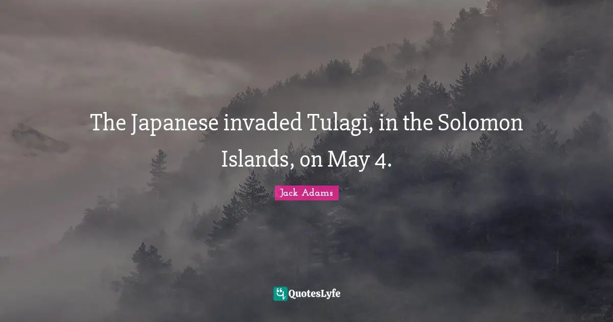 Jack Adams Quotes: "The Japanese invaded Tulagi, in the Solomon Islands, on May 4."