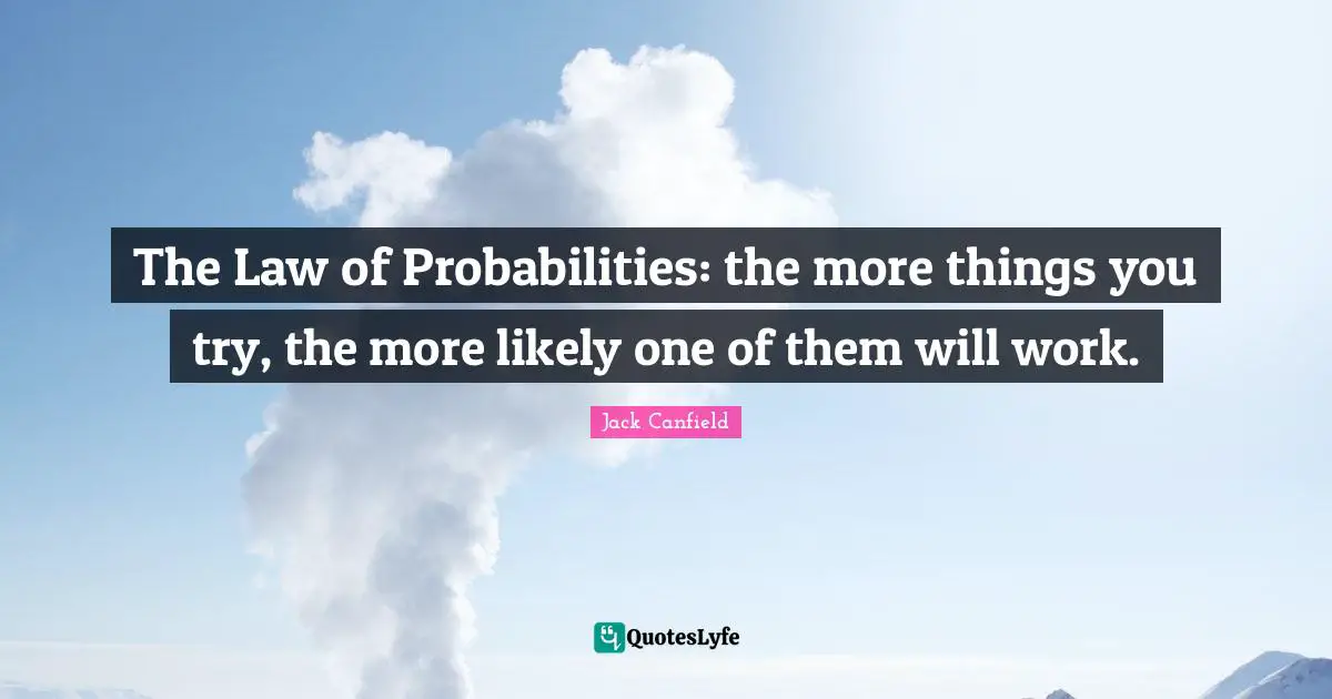 The Law of Probabilities: the more things you try, the more likely one of them will work.