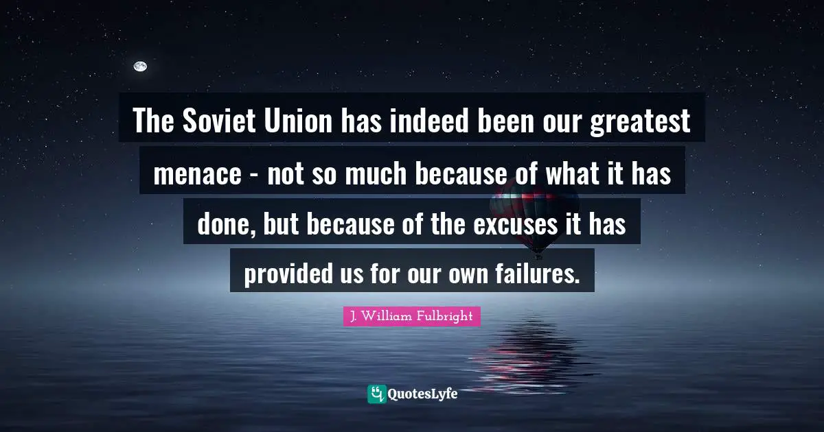 The Soviet Union has indeed been our greatest menace - not so much because of what it has done, but because of the excuses it has provided us for our own failures.